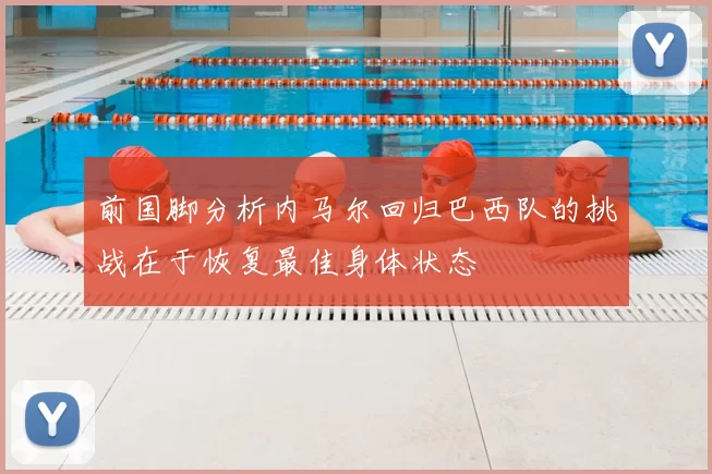 前国脚分析内马尔回归巴西队的挑战在于恢复最佳身体状态
