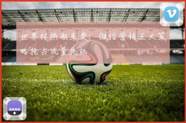 世界杯热潮来袭:微信营销五大策略抢占流量先机