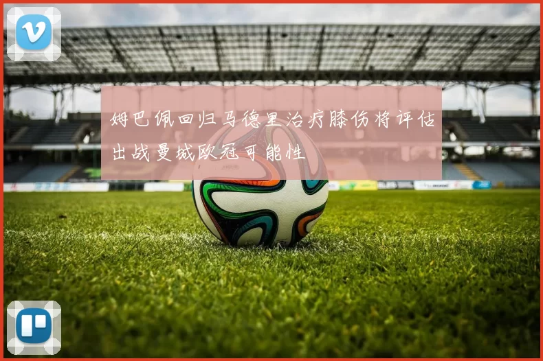 姆巴佩回归马德里治疗膝伤将评估出战曼城欧冠可能性