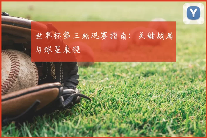 世界杯第三轮观赛指南:关键战局与球星表现