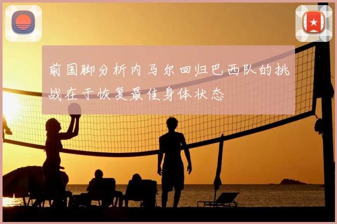 前国脚分析内马尔回归巴西队的挑战在于恢复最佳身体状态