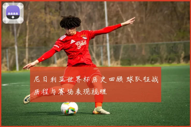 尼日利亚世界杯历史回顾 球队征战历程与赛场表现梳理
