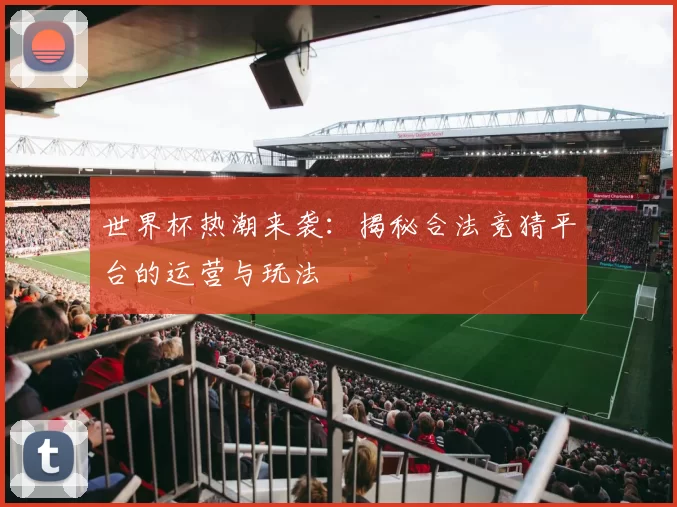 世界杯热潮来袭:揭秘合法竞猜平台的运营与玩法