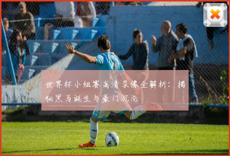 世界杯小组赛高清录像全解析:揭秘黑马诞生与豪门沉沦