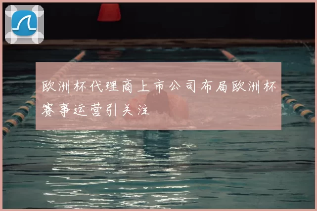 欧洲杯代理商上市公司布局欧洲杯赛事运营引关注