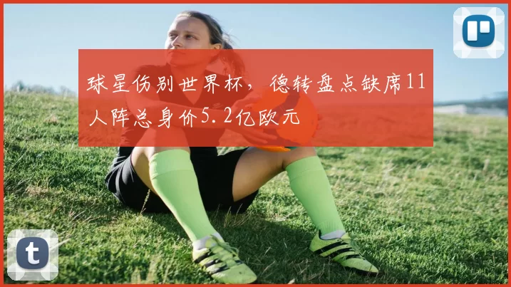 球星伤别世界杯,德转盘点缺席11人阵总身价5.2亿欧元