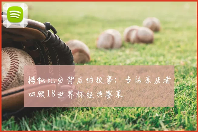 揭秘比分背后的故事：专访亲历者回顾18世界杯经典赛果