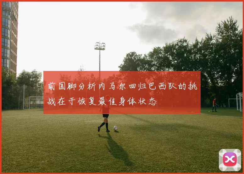 前国脚分析内马尔回归巴西队的挑战在于恢复最佳身体状态