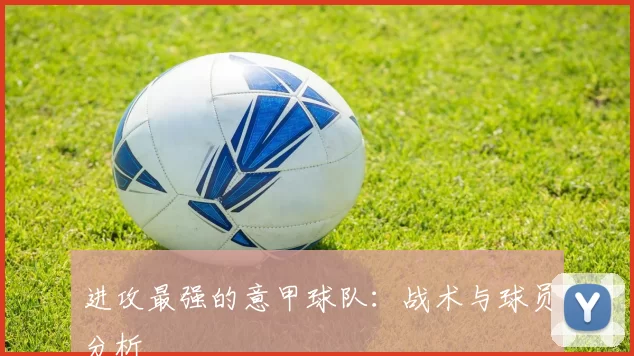 进攻最强的意甲球队：战术与球员分析