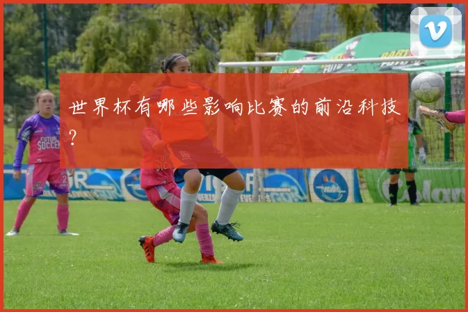世界杯有哪些影响比赛的前沿科技?