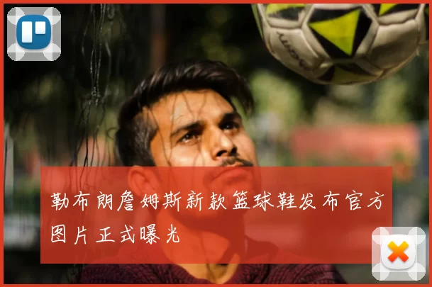 勒布朗詹姆斯新款篮球鞋发布官方图片正式曝光