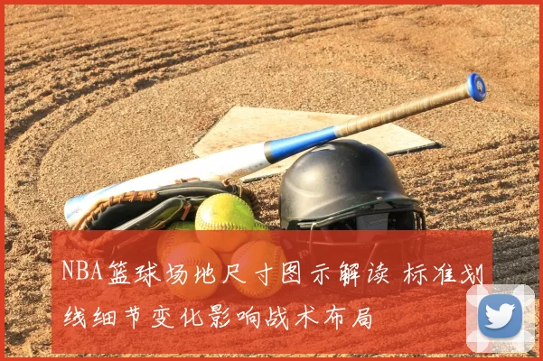 NBA篮球场地尺寸图示解读 标准划线细节变化影响战术布局