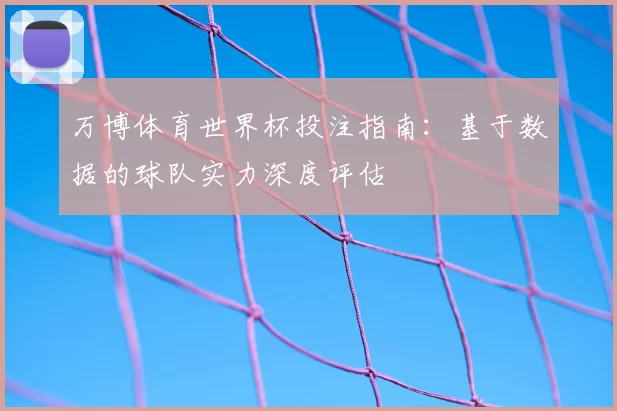 万博体育世界杯投注指南:基于数据的球队实力深度评估