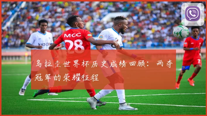 乌拉圭世界杯历史成绩回顾:两夺冠军的荣耀征程