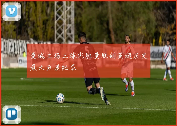 曼城主场三球完胜曼联创英超历史最大分差纪录