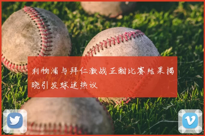 利物浦与拜仁激战正酣比赛结果揭晓引发球迷热议