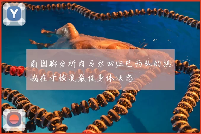 前国脚分析内马尔回归巴西队的挑战在于恢复最佳身体状态