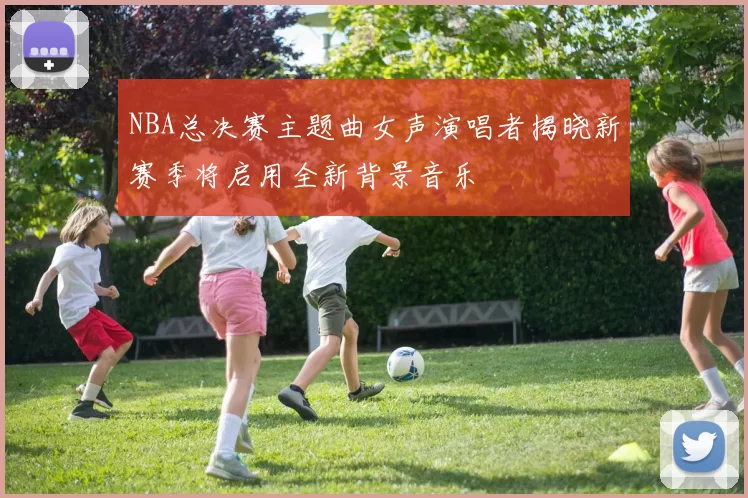 NBA总决赛主题曲女声演唱者揭晓新赛季将启用全新背景音乐