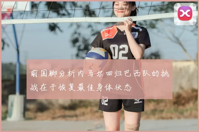 前国脚分析内马尔回归巴西队的挑战在于恢复最佳身体状态