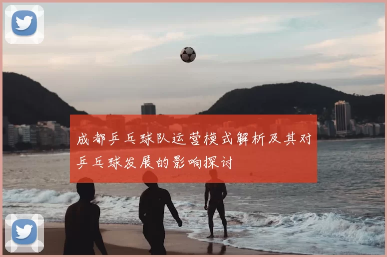 成都乒乓球队运营模式解析及其对乒乓球发展的影响探讨