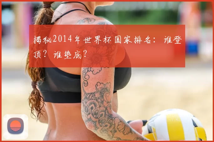 揭秘2014年世界杯国家排名：谁登顶？谁垫底？