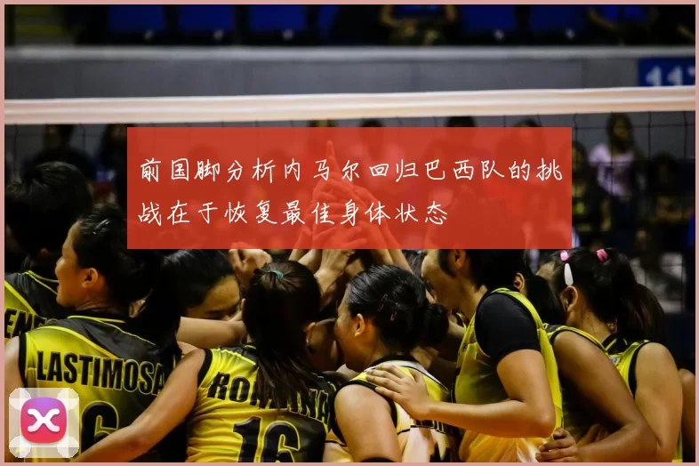 前国脚分析内马尔回归巴西队的挑战在于恢复最佳身体状态