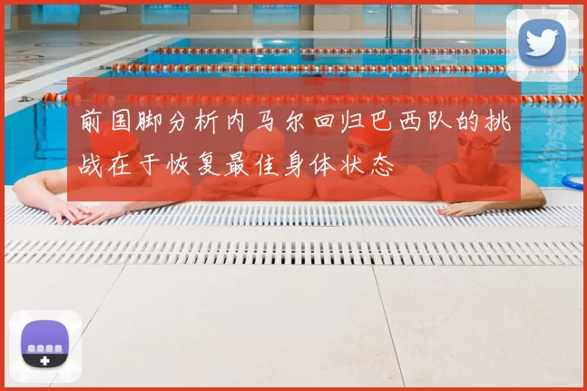 前国脚分析内马尔回归巴西队的挑战在于恢复最佳身体状态
