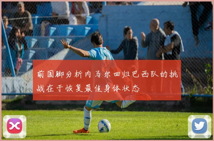 前国脚分析内马尔回归巴西队的挑战在于恢复最佳身体状态