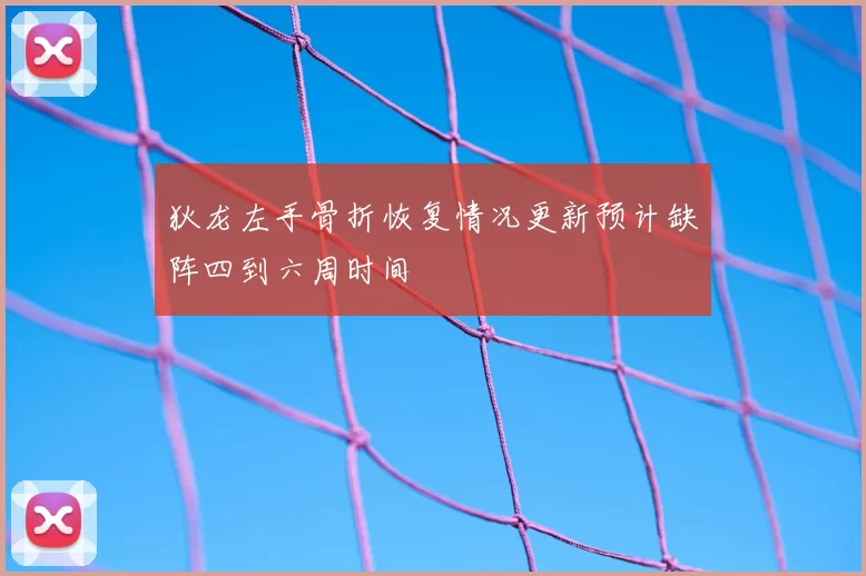 狄龙左手骨折恢复情况更新预计缺阵四到六周时间