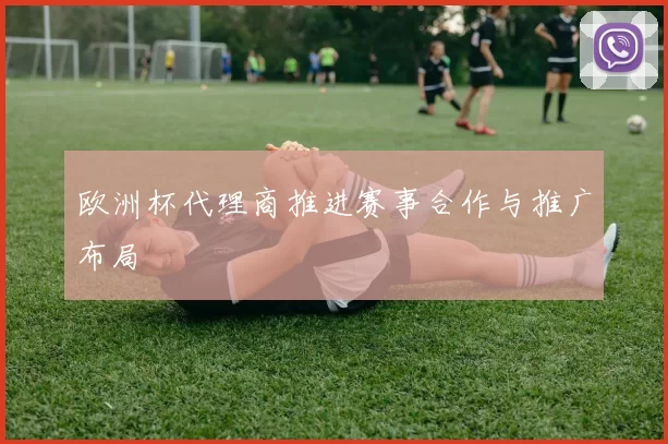 欧洲杯代理商推进赛事合作与推广布局