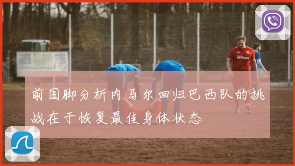 前国脚分析内马尔回归巴西队的挑战在于恢复最佳身体状态