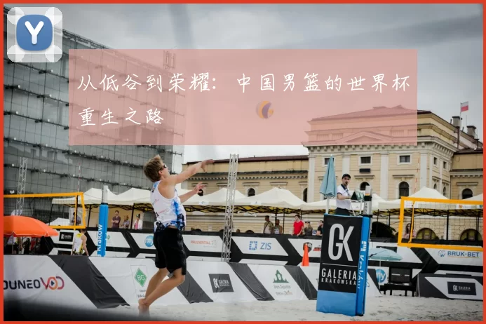 从低谷到荣耀：中国男篮的世界杯重生之路