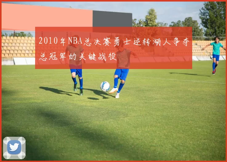 2010年NBA总决赛勇士逆转湖人争夺总冠军的关键战役