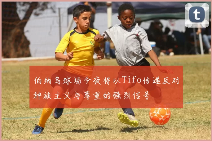 伯纳乌球场今夜将以Tifo传递反对种族主义与尊重的强烈信号