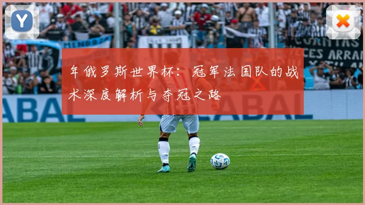 年俄罗斯世界杯：冠军法国队的战术深度解析与夺冠之路