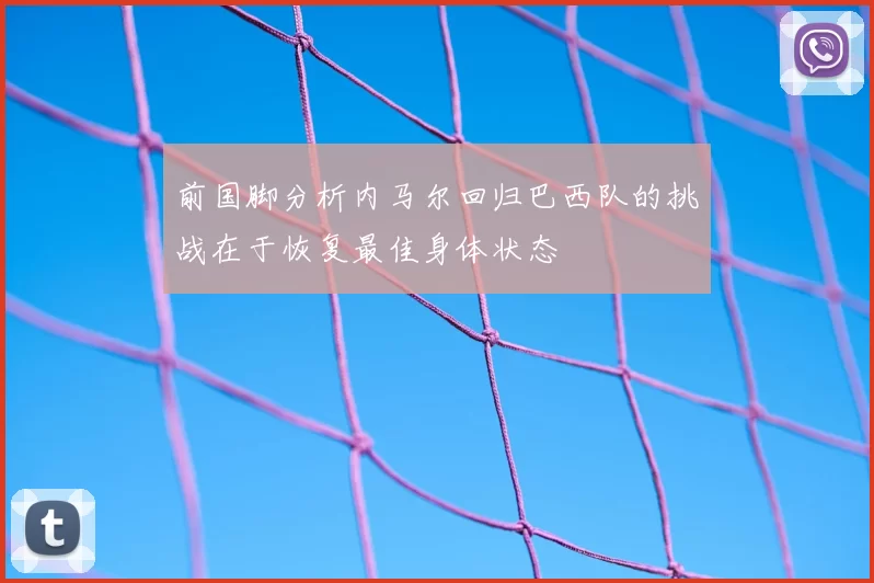 前国脚分析内马尔回归巴西队的挑战在于恢复最佳身体状态