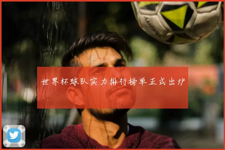 世界杯球队实力排行榜单正式出炉