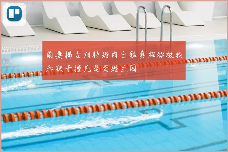 前妻揭古利特婚内出轨真相称被我和孩子撞见是离婚主因