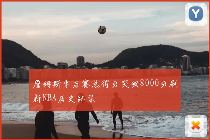 詹姆斯季后赛总得分突破8000分刷新NBA历史纪录