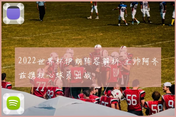2022世界杯伊朗阵容解析 主帅阿齐兹携核心球员出战