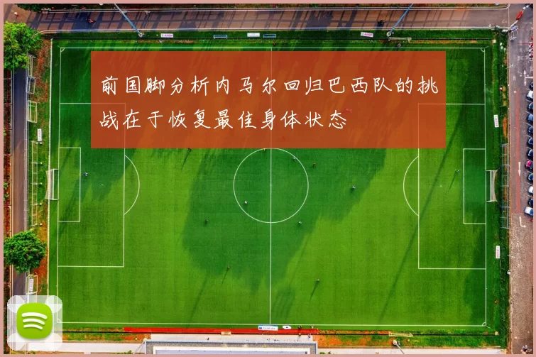 前国脚分析内马尔回归巴西队的挑战在于恢复最佳身体状态