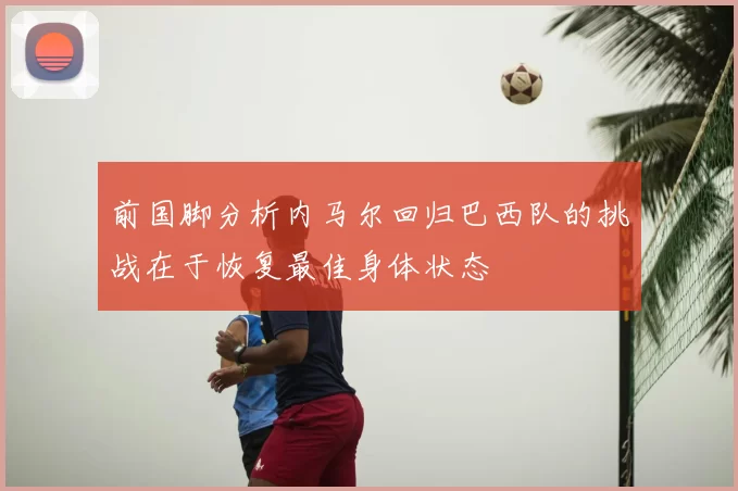 前国脚分析内马尔回归巴西队的挑战在于恢复最佳身体状态
