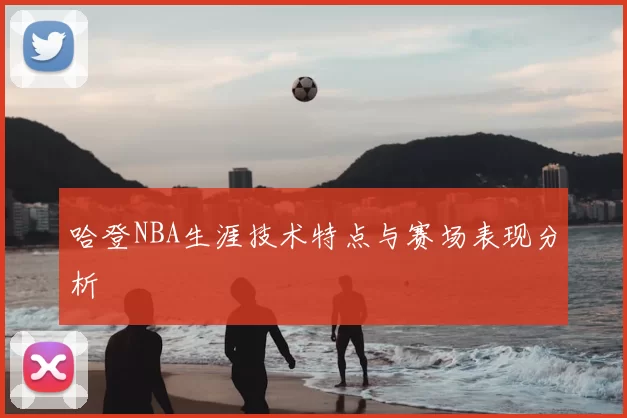 哈登NBA生涯技术特点与赛场表现分析