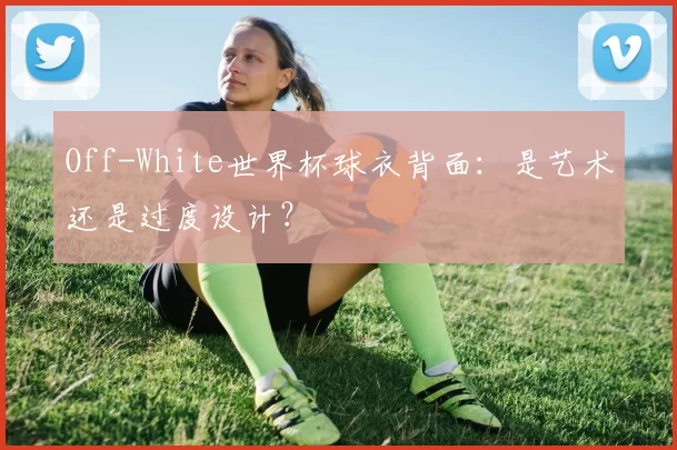 Off-White世界杯球衣背面:是艺术还是过度设计?