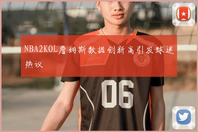 NBA2KOL詹姆斯数据创新高引发球迷热议