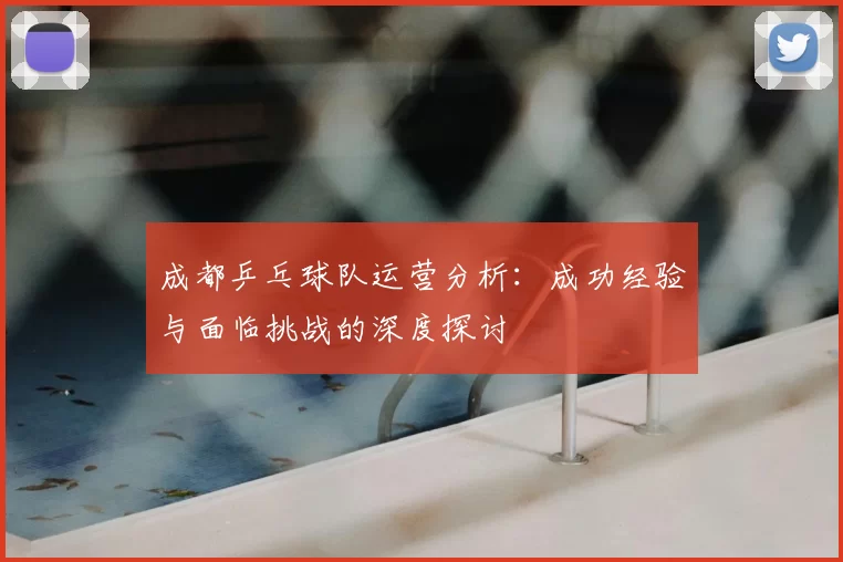 成都乒乓球队运营分析：成功经验与面临挑战的深度探讨