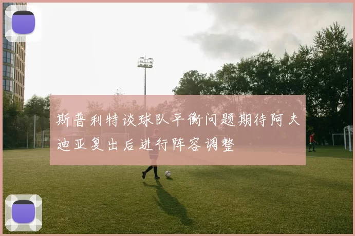 斯普利特谈球队平衡问题期待阿夫迪亚复出后进行阵容调整