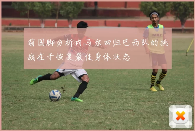 前国脚分析内马尔回归巴西队的挑战在于恢复最佳身体状态