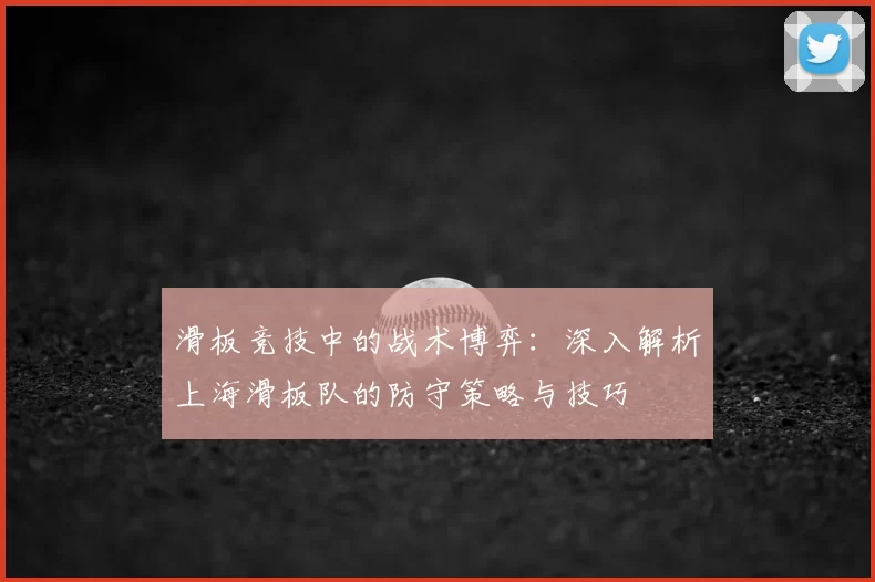 滑板竞技中的战术博弈：深入解析上海滑板队的防守策略与技巧