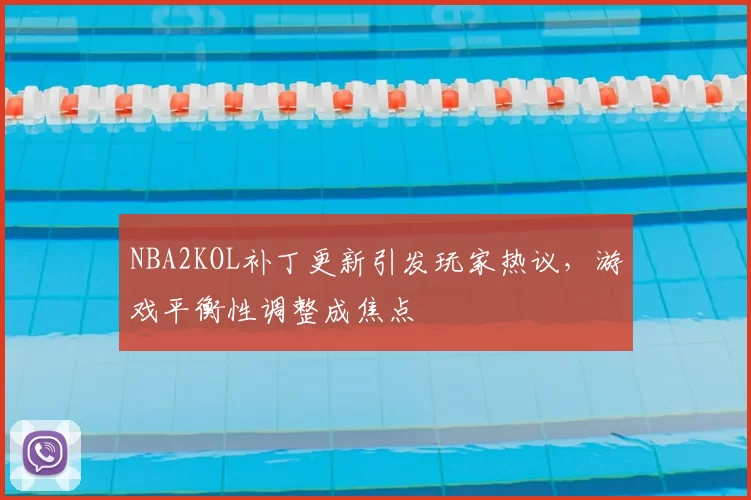 NBA2KOL补丁更新引发玩家热议,游戏平衡性调整成焦点